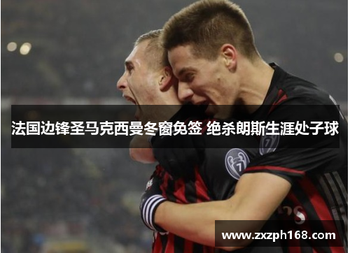 法国边锋圣马克西曼冬窗免签 绝杀朗斯生涯处子球